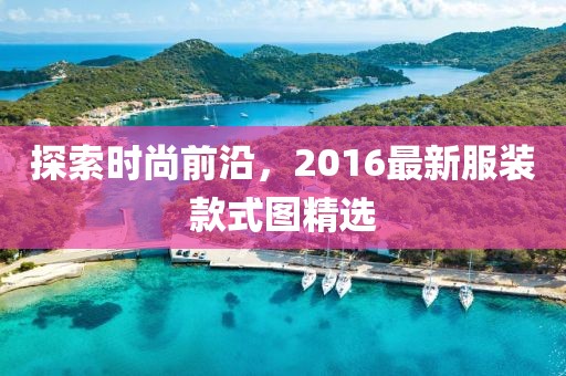 探索时尚前沿，2016最新服装款式图精选