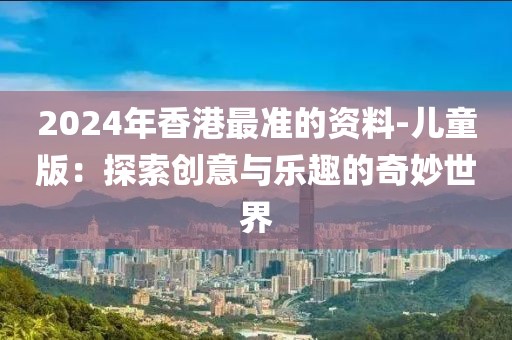 2024年香港最准的资料-儿童版：探索创意与乐趣的奇妙世界