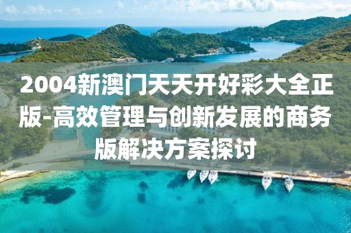 2004新澳门天天开好彩大全正版-高效管理与创新发展的商务版解决方案探讨