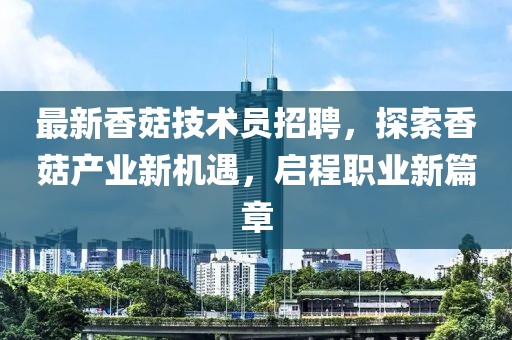 最新香菇技术员招聘，探索香菇产业新机遇，启程职业新篇章