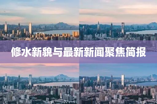 修水新貌与最新新闻聚焦简报