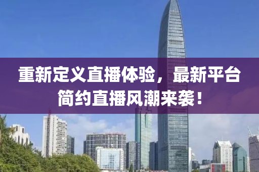 重新定义直播体验，最新平台简约直播风潮来袭！