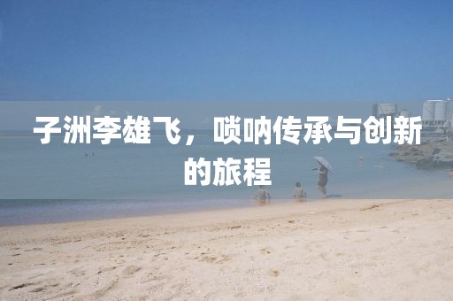 子洲李雄飞，唢呐传承与创新的旅程