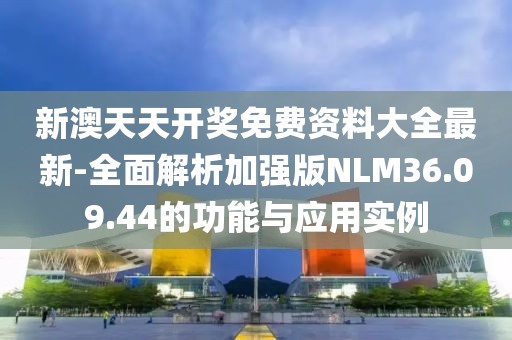 新澳天天开奖免费资料大全最新-全面解析加强版NLM36.09.44的功能与应用实例
