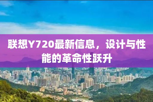 联想Y720最新信息，设计与性能的革命性跃升