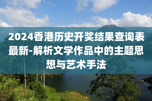 2024香港历史开奖结果查询表最新-解析文学作品中的主题思想与艺术手法