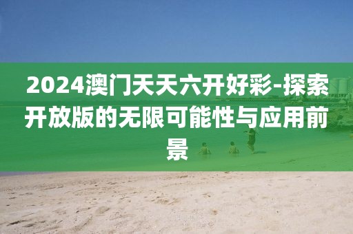 2024澳门天天六开好彩-探索开放版的无限可能性与应用前景