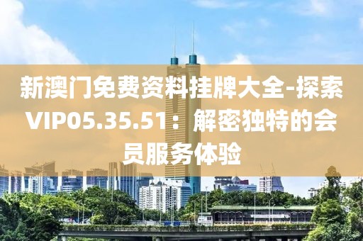 新澳门免费资料挂牌大全-探索VIP05.35.51：解密独特的会员服务体验
