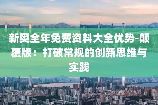 新奥全年免费资料大全优势-颠覆版：打破常规的创新思维与实践
