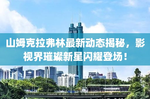 山姆克拉弗林最新动态揭秘，影视界璀璨新星闪耀登场！