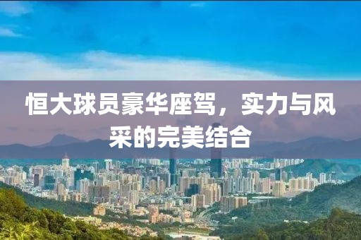 恒大球员豪华座驾，实力与风采的完美结合