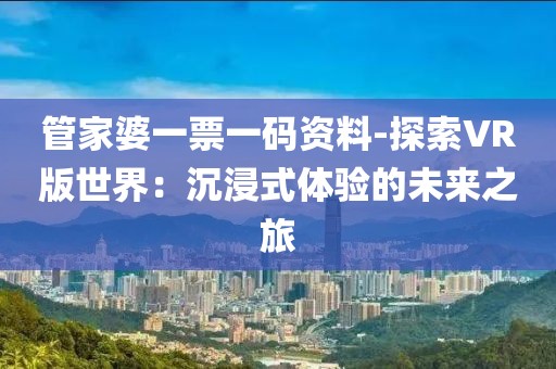 管家婆一票一码资料-探索VR版世界：沉浸式体验的未来之旅