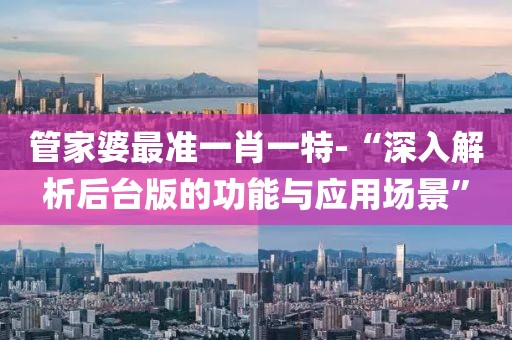 管家婆最准一肖一特-“深入解析后台版的功能与应用场景”