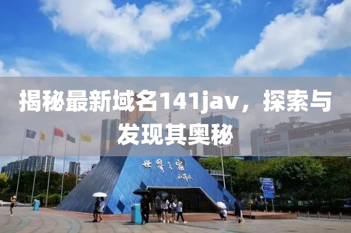 揭秘最新域名141jav，探索与发现其奥秘