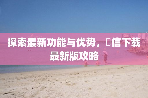 探索最新功能与优势，徴信下载最新版攻略