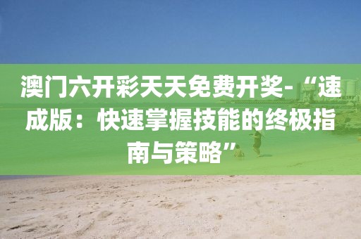 澳门六开彩天天免费开奖-“速成版：快速掌握技能的终极指南与策略”
