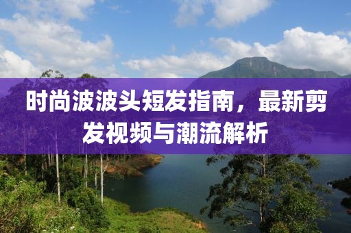 时尚波波头短发指南，最新剪发视频与潮流解析
