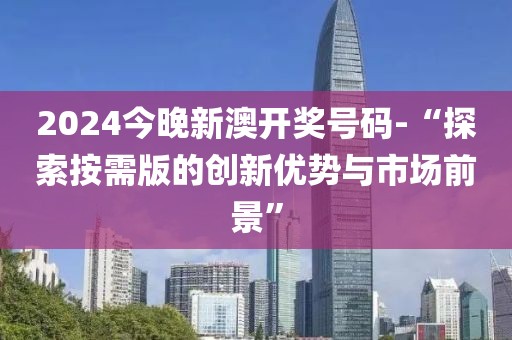 2024今晚新澳开奖号码-“探索按需版的创新优势与市场前景”