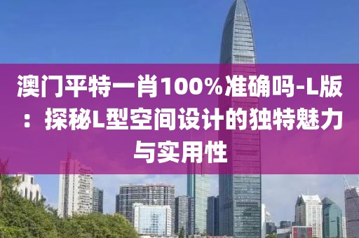 澳门平特一肖100%准确吗-L版：探秘L型空间设计的独特魅力与实用性