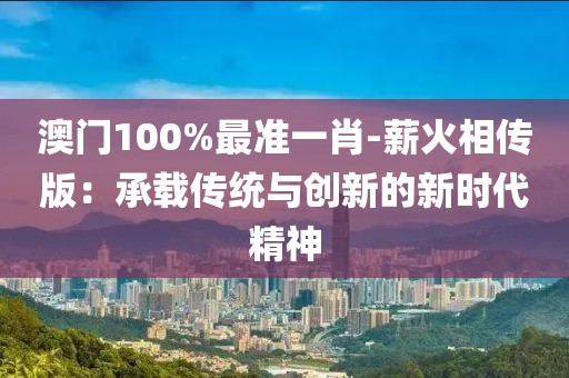 澳门100%最准一肖-薪火相传版：承载传统与创新的新时代精神