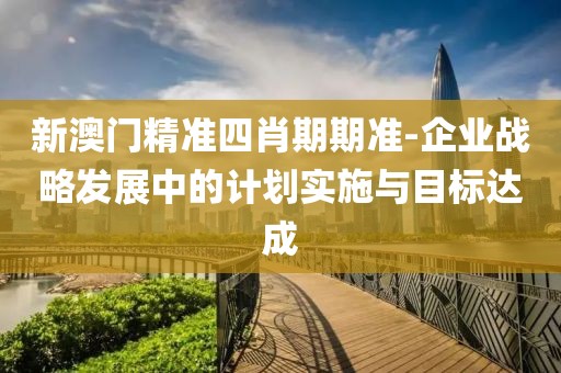 新澳门精准四肖期期准-企业战略发展中的计划实施与目标达成