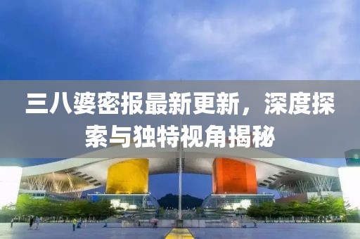 三八婆密报最新更新，深度探索与独特视角揭秘