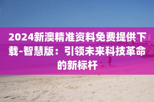 2024新澳精准资料免费提供下载-智慧版：引领未来科技革命的新标杆