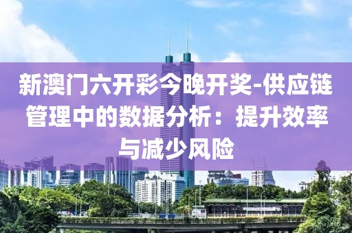 新澳门六开彩今晚开奖-供应链管理中的数据分析：提升效率与减少风险
