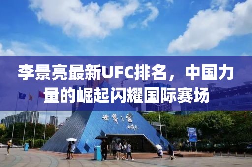 李景亮最新UFC排名，中国力量的崛起闪耀国际赛场