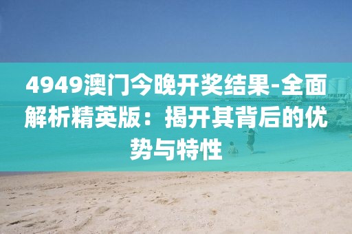 4949澳门今晚开奖结果-全面解析精英版：揭开其背后的优势与特性