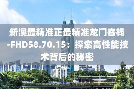 新澳最精准正最精准龙门客栈-FHD58.70.15：探索高性能技术背后的秘密
