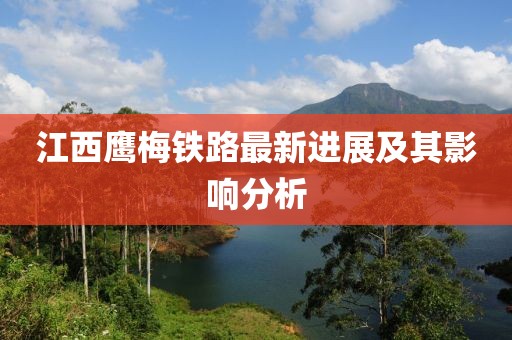 江西鹰梅铁路最新进展及其影响分析
