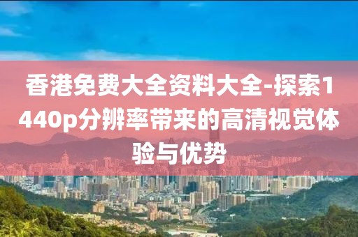 香港免费大全资料大全-探索1440p分辨率带来的高清视觉体验与优势