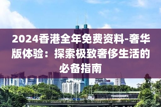 2024香港全年免费资料-奢华版体验：探索极致奢侈生活的必备指南