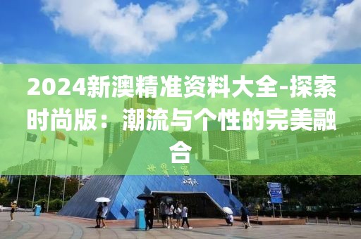 2024新澳精准资料大全-探索时尚版：潮流与个性的完美融合