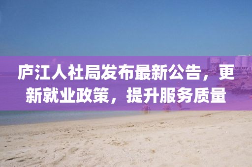 庐江人社局发布最新公告，更新就业政策，提升服务质量