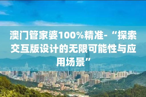 澳门管家婆100%精准-“探索交互版设计的无限可能性与应用场景”
