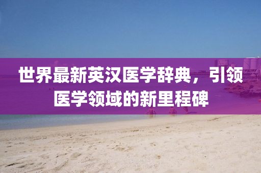 世界最新英汉医学辞典，引领医学领域的新里程碑