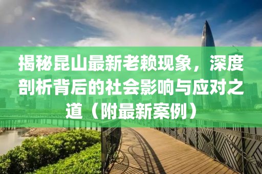 揭秘昆山最新老赖现象，深度剖析背后的社会影响与应对之道（附最新案例）