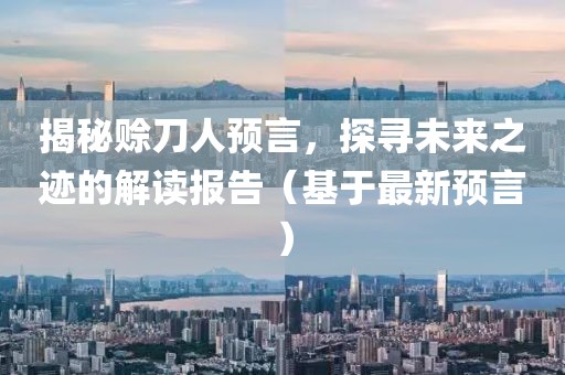 揭秘赊刀人预言，探寻未来之迹的解读报告（基于最新预言）