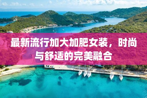 最新流行加大加肥女装，时尚与舒适的完美融合