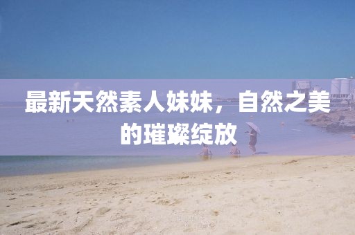 最新天然素人妹妹，自然之美的璀璨绽放