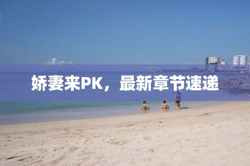 娇妻来PK，最新章节速递
