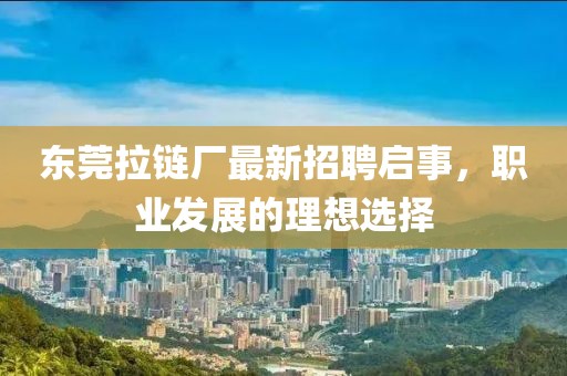 东莞拉链厂最新招聘启事，职业发展的理想选择