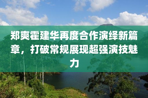 郑爽霍建华再度合作演绎新篇章，打破常规展现超强演技魅力