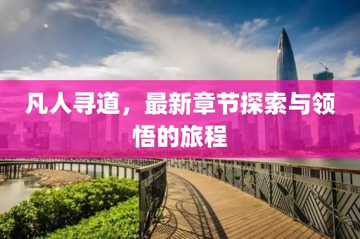 凡人寻道，最新章节探索与领悟的旅程
