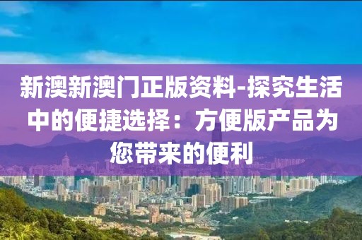 新澳新澳门正版资料-探究生活中的便捷选择：方便版产品为您带来的便利
