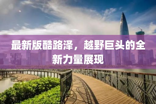 最新版酷路泽，越野巨头的全新力量展现