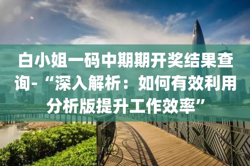 白小姐一码中期期开奖结果查询-“深入解析：如何有效利用分析版提升工作效率”