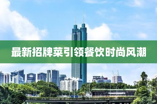 最新招牌菜引领餐饮时尚风潮